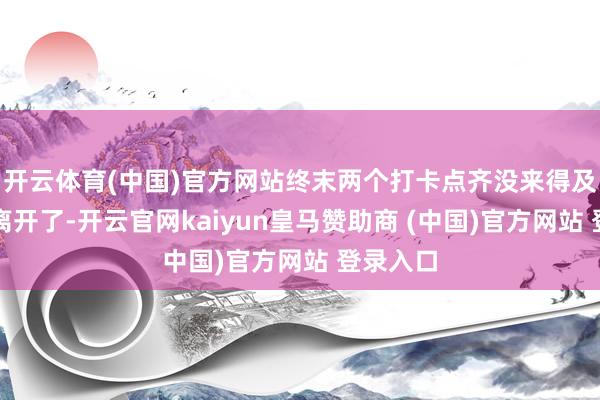 开云体育(中国)官方网站终末两个打卡点齐没来得及下车就离开了-开云官网kaiyun皇马赞助商 (中国)官方网站 登录入口