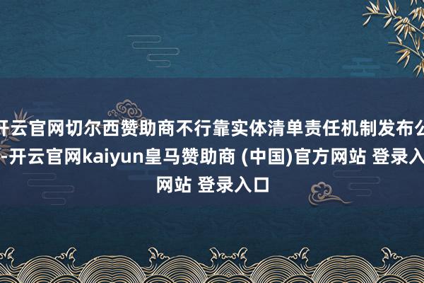 开云官网切尔西赞助商不行靠实体清单责任机制发布公告-开云官网kaiyun皇马赞助商 (中国)官方网站 登录入口