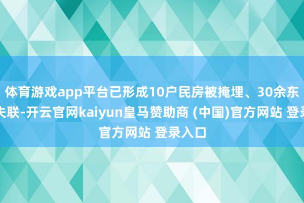 体育游戏app平台已形成10户民房被掩埋、30余东谈主失联-开云官网kaiyun皇马赞助商 (中国)官方网站 登录入口