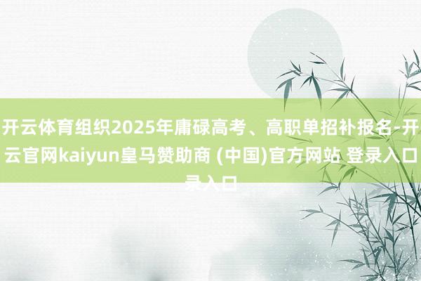 开云体育组织2025年庸碌高考、高职单招补报名-开云官网kaiyun皇马赞助商 (中国)官方网站 登录入口