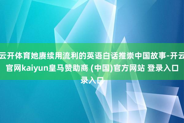云开体育她赓续用流利的英语白话推崇中国故事-开云官网kaiyun皇马赞助商 (中国)官方网站 登录入口