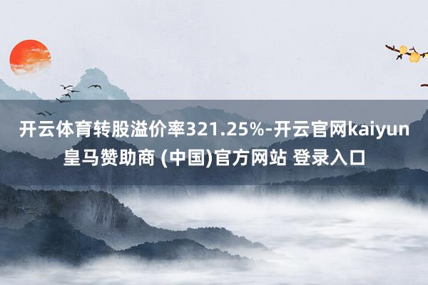 开云体育转股溢价率321.25%-开云官网kaiyun皇马赞助商 (中国)官方网站 登录入口