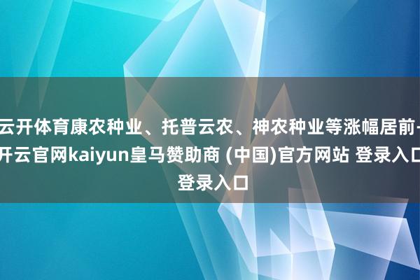 云开体育康农种业、托普云农、神农种业等涨幅居前-开云官网kaiyun皇马赞助商 (中国)官方网站 登录入口