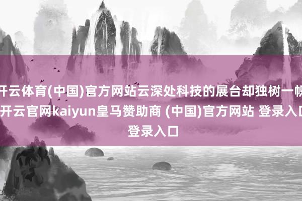 开云体育(中国)官方网站云深处科技的展台却独树一帜-开云官网kaiyun皇马赞助商 (中国)官方网站 登录入口