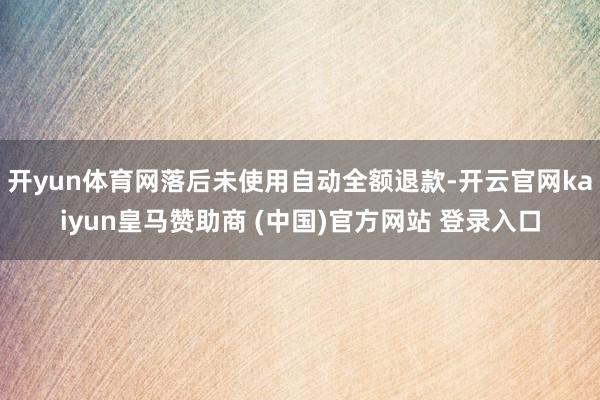 开yun体育网落后未使用自动全额退款-开云官网kaiyun皇马赞助商 (中国)官方网站 登录入口