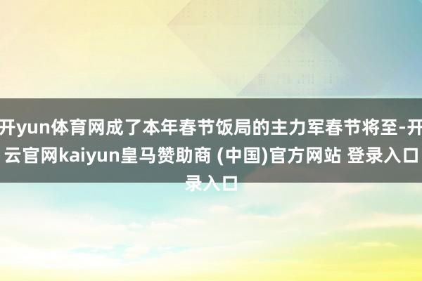 开yun体育网成了本年春节饭局的主力军春节将至-开云官网kaiyun皇马赞助商 (中国)官方网站 登录入口