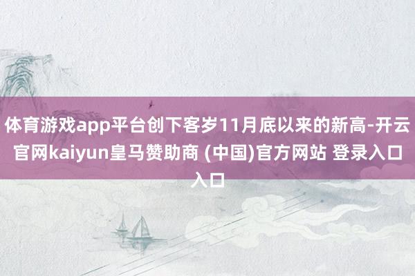 体育游戏app平台创下客岁11月底以来的新高-开云官网kaiyun皇马赞助商 (中国)官方网站 登录入口