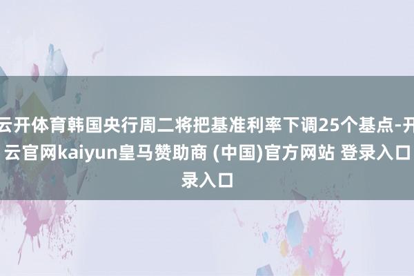 云开体育韩国央行周二将把基准利率下调25个基点-开云官网kaiyun皇马赞助商 (中国)官方网站 登录入口