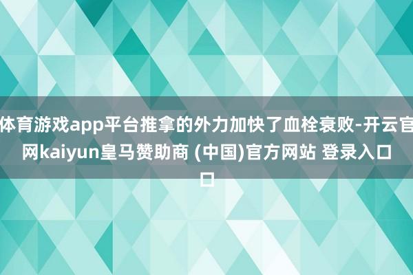 体育游戏app平台推拿的外力加快了血栓衰败-开云官网kaiyun皇马赞助商 (中国)官方网站 登录入口