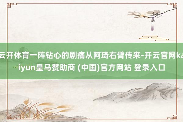 云开体育一阵钻心的剧痛从阿琦右臂传来-开云官网kaiyun皇马赞助商 (中国)官方网站 登录入口