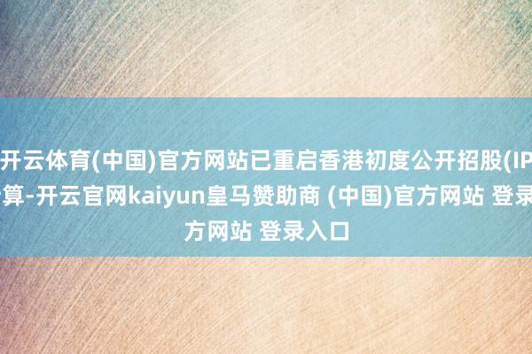 开云体育(中国)官方网站已重启香港初度公开招股(IPO)计算-开云官网kaiyun皇马赞助商 (中国)官方网站 登录入口