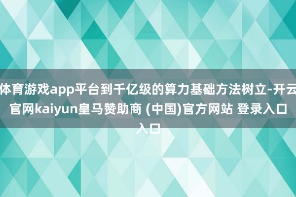 体育游戏app平台到千亿级的算力基础方法树立-开云官网kaiyun皇马赞助商 (中国)官方网站 登录入口