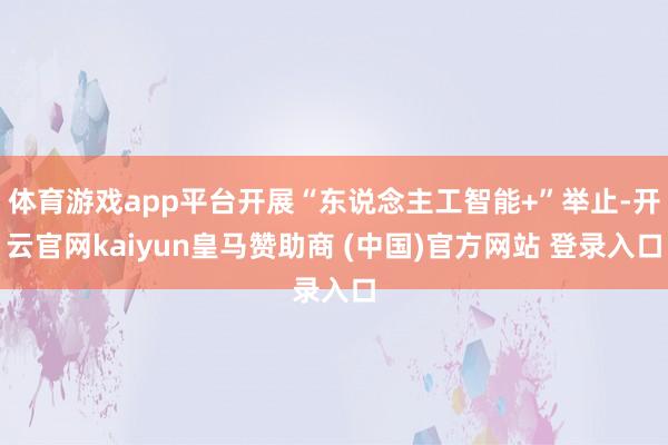 体育游戏app平台开展“东说念主工智能+”举止-开云官网kaiyun皇马赞助商 (中国)官方网站 登录入口