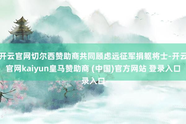 开云官网切尔西赞助商共同顾虑远征军捐躯将士-开云官网kaiyun皇马赞助商 (中国)官方网站 登录入口