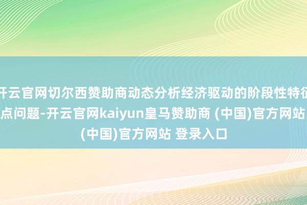 开云官网切尔西赞助商动态分析经济驱动的阶段性特征和卡点堵点问题-开云官网kaiyun皇马赞助商 (中国)官方网站 登录入口