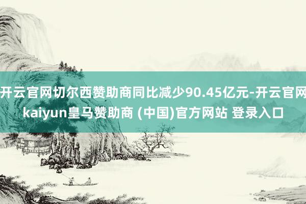开云官网切尔西赞助商同比减少90.45亿元-开云官网kaiyun皇马赞助商 (中国)官方网站 登录入口