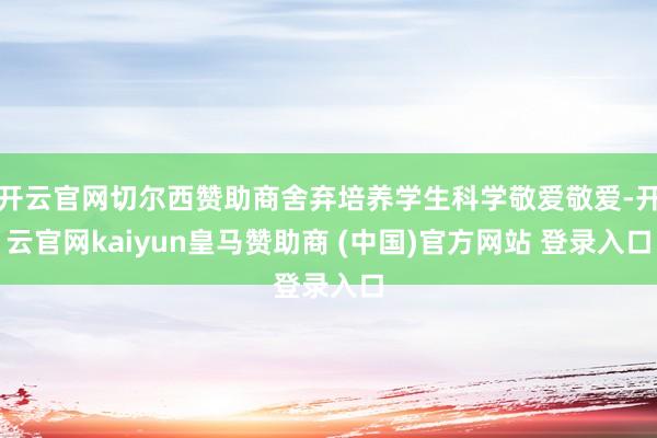开云官网切尔西赞助商舍弃培养学生科学敬爱敬爱-开云官网kaiyun皇马赞助商 (中国)官方网站 登录入口