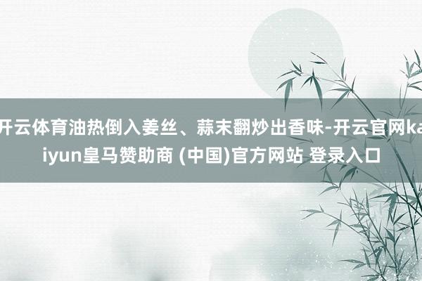 开云体育油热倒入姜丝、蒜末翻炒出香味-开云官网kaiyun皇马赞助商 (中国)官方网站 登录入口