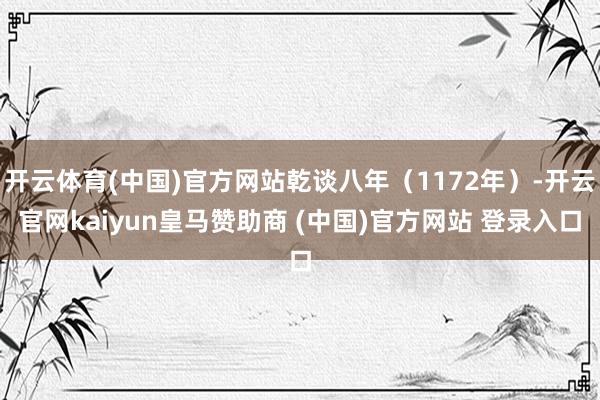 开云体育(中国)官方网站乾谈八年（1172年）-开云官网kaiyun皇马赞助商 (中国)官方网站 登录入口
