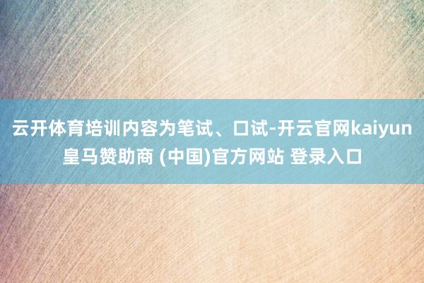 云开体育培训内容为笔试、口试-开云官网kaiyun皇马赞助商 (中国)官方网站 登录入口