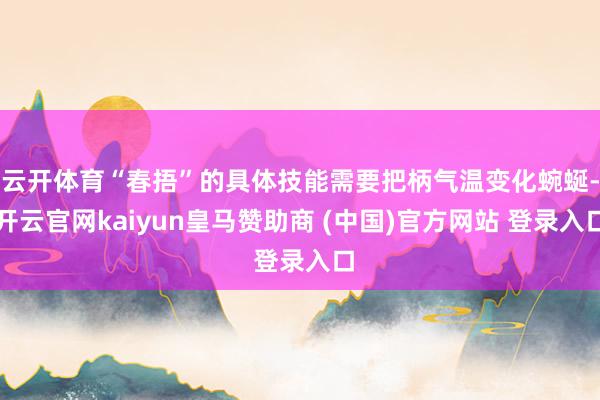 云开体育“春捂”的具体技能需要把柄气温变化蜿蜒-开云官网kaiyun皇马赞助商 (中国)官方网站 登录入口