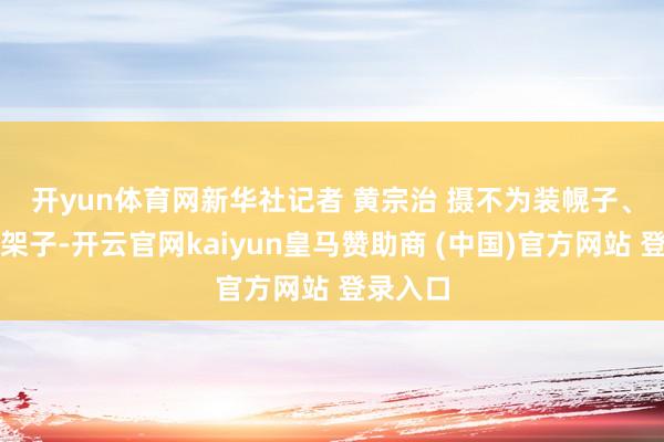 开yun体育网新华社记者 黄宗治 摄　　不为装幌子、不搞花架子-开云官网kaiyun皇马赞助商 (中国)官方网站 登录入口