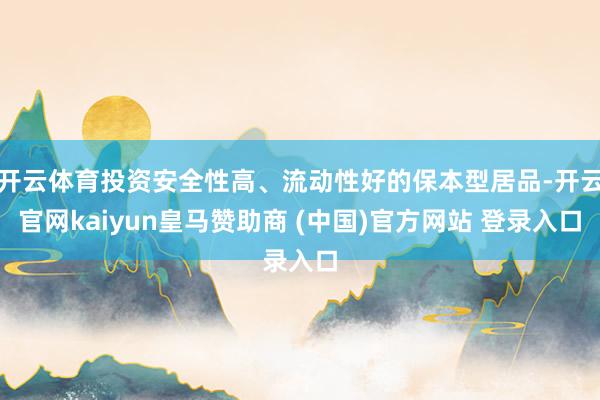 开云体育投资安全性高、流动性好的保本型居品-开云官网kaiyun皇马赞助商 (中国)官方网站 登录入口