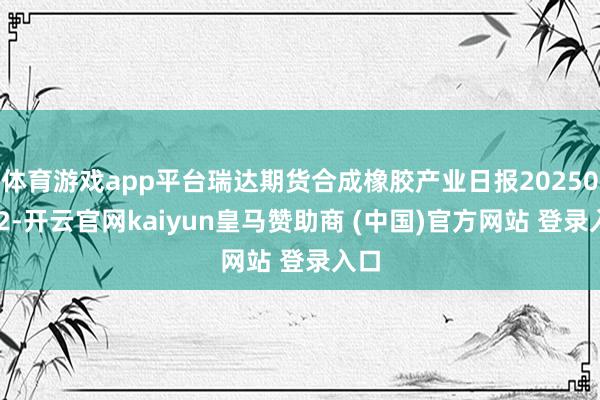 体育游戏app平台瑞达期货合成橡胶产业日报20250402-开云官网kaiyun皇马赞助商 (中国)官方网站 登录入口
