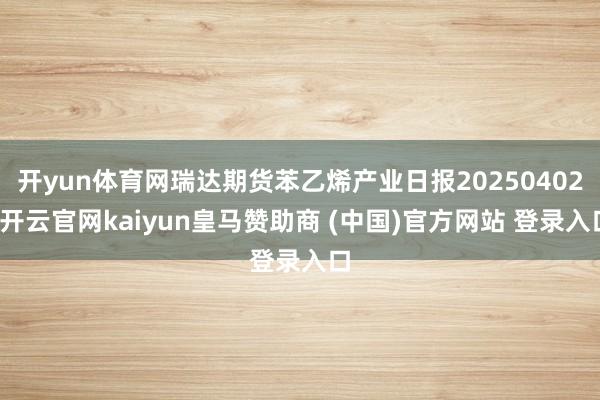 开yun体育网瑞达期货苯乙烯产业日报20250402-开云官网kaiyun皇马赞助商 (中国)官方网站 登录入口