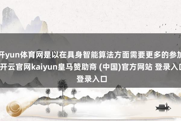 开yun体育网是以在具身智能算法方面需要更多的参加-开云官网kaiyun皇马赞助商 (中国)官方网站 登录入口