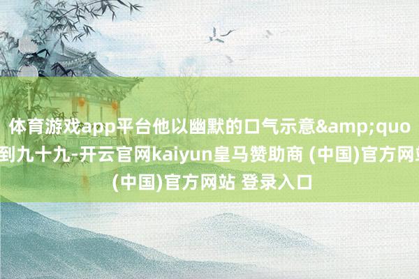 体育游戏app平台他以幽默的口气示意"李德生存到九十九-开云官网kaiyun皇马赞助商 (中国)官方网站 登录入口