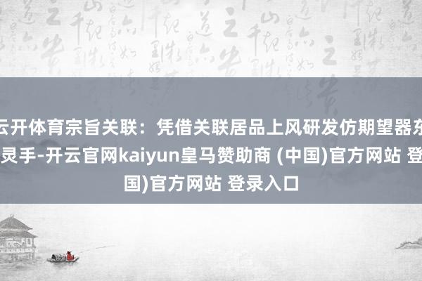 云开体育宗旨关联：凭借关联居品上风研发仿期望器东谈主机灵手-开云官网kaiyun皇马赞助商 (中国)官方网站 登录入口