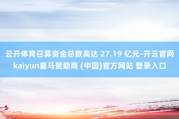 云开体育召募资金总数高达 27.19 亿元-开云官网kaiyun皇马赞助商 (中国)官方网站 登录入口