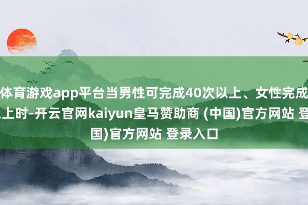 体育游戏app平台当男性可完成40次以上、女性完成20次以上时-开云官网kaiyun皇马赞助商 (中国)官方网站 登录入口