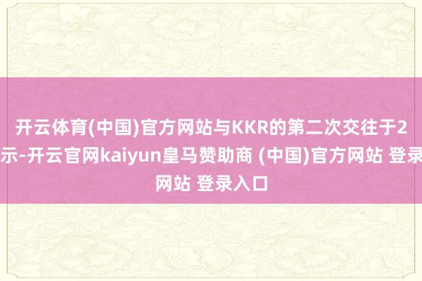 开云体育(中国)官方网站　　与KKR的第二次交往于2月告示-开云官网kaiyun皇马赞助商 (中国)官方网站 登录入口