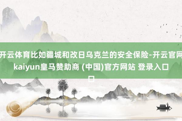 开云体育比如疆城和改日乌克兰的安全保险-开云官网kaiyun皇马赞助商 (中国)官方网站 登录入口