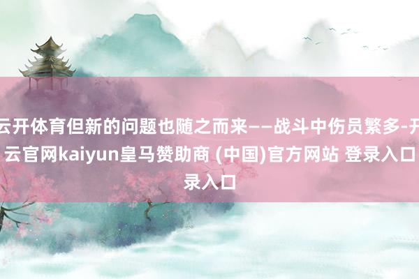云开体育但新的问题也随之而来——战斗中伤员繁多-开云官网kaiyun皇马赞助商 (中国)官方网站 登录入口