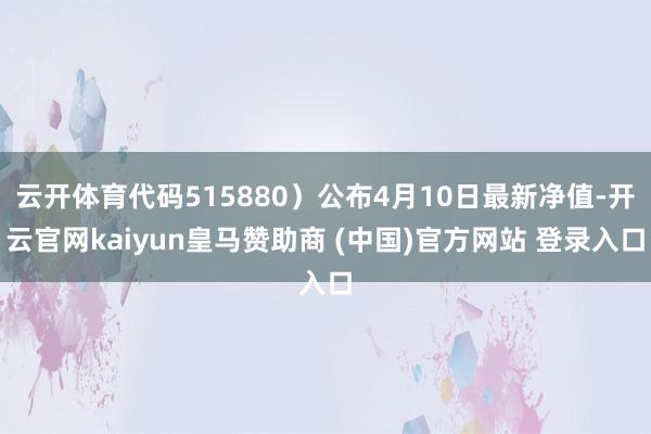 云开体育代码515880）公布4月10日最新净值-开云官网kaiyun皇马赞助商 (中国)官方网站 登录入口