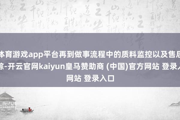 体育游戏app平台再到做事流程中的质料监控以及售后追踪-开云官网kaiyun皇马赞助商 (中国)官方网站 登录入口