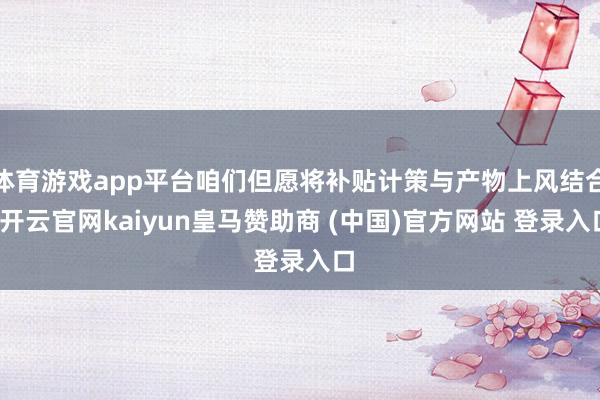 体育游戏app平台咱们但愿将补贴计策与产物上风结合-开云官网kaiyun皇马赞助商 (中国)官方网站 登录入口