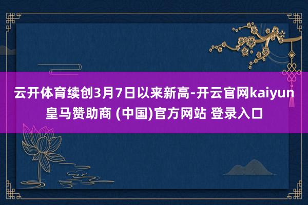 云开体育续创3月7日以来新高-开云官网kaiyun皇马赞助商 (中国)官方网站 登录入口