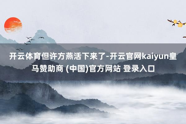 开云体育　　但许方燕活下来了-开云官网kaiyun皇马赞助商 (中国)官方网站 登录入口