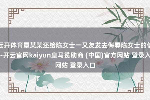 云开体育覃某某还给陈女士一又友发去侮辱陈女士的信息-开云官网kaiyun皇马赞助商 (中国)官方网站 登录入口