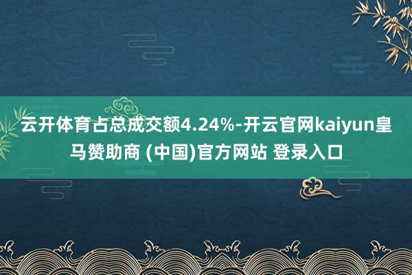 云开体育占总成交额4.24%-开云官网kaiyun皇马赞助商 (中国)官方网站 登录入口