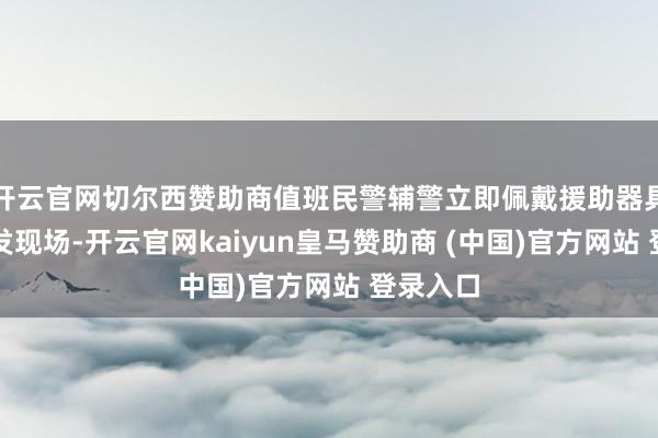 开云官网切尔西赞助商值班民警辅警立即佩戴援助器具赶赴事发现场-开云官网kaiyun皇马赞助商 (中国)官方网站 登录入口