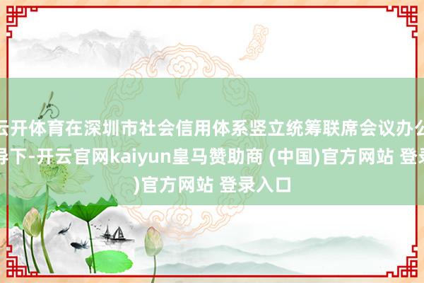 云开体育在深圳市社会信用体系竖立统筹联席会议办公室教导下-开云官网kaiyun皇马赞助商 (中国)官方网站 登录入口