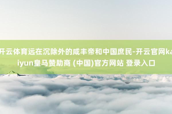 开云体育远在沉除外的咸丰帝和中国庶民-开云官网kaiyun皇马赞助商 (中国)官方网站 登录入口