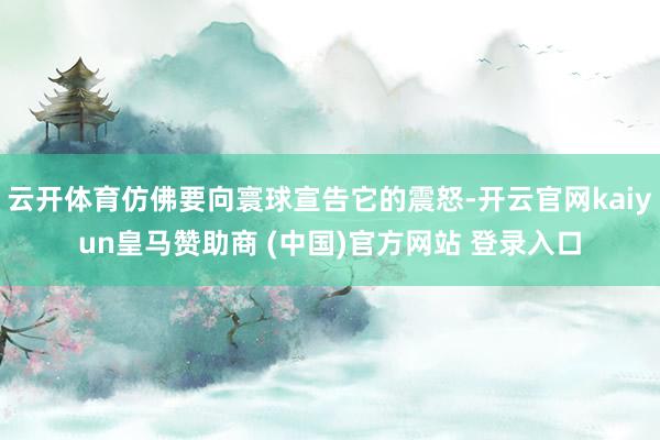 云开体育仿佛要向寰球宣告它的震怒-开云官网kaiyun皇马赞助商 (中国)官方网站 登录入口