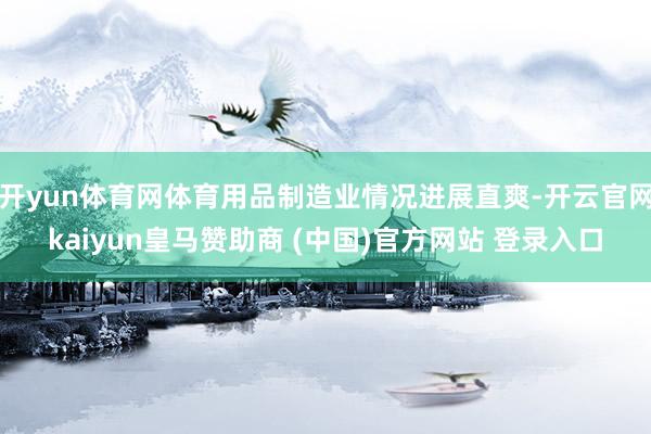 开yun体育网体育用品制造业情况进展直爽-开云官网kaiyun皇马赞助商 (中国)官方网站 登录入口