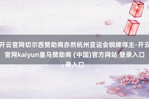 开云官网切尔西赞助商亦然杭州亚运会铜牌得主-开云官网kaiyun皇马赞助商 (中国)官方网站 登录入口